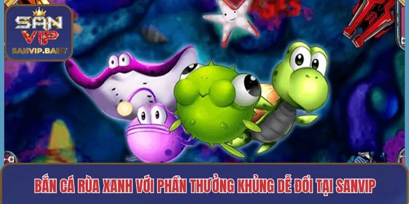 Bắn cá Rùa Xanh với phần thưởng khủng dễ đổi tại SANVIP