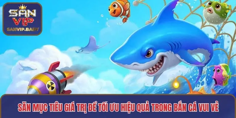 Săn mục tiêu giá trị để tối ưu hiệu quả trong bắn cá vui vẻ