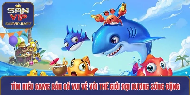 Tìm hiểu game bắn cá vui vẻ với thế giới đại dương sống động